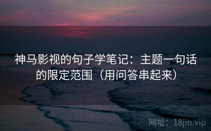 神马影视的句子学笔记：主题一句话的限定范围（用问答串起来）