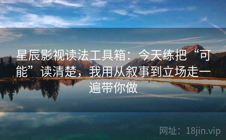 星辰影视读法工具箱：今天练把“可能”读清楚，我用从叙事到立场走一遍带你做