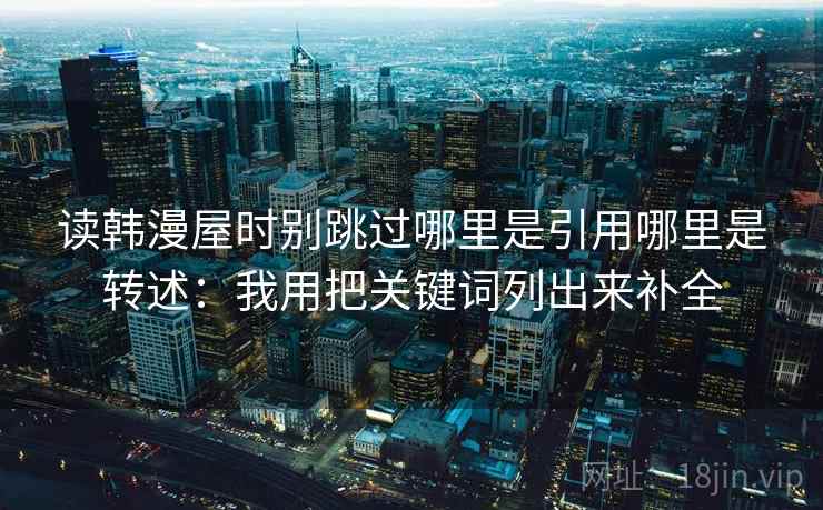 读韩漫屋时别跳过哪里是引用哪里是转述：我用把关键词列出来补全
