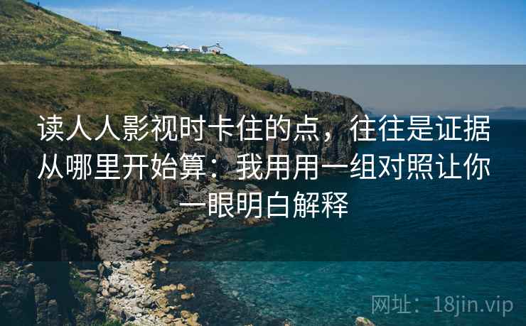 读人人影视时卡住的点，往往是证据从哪里开始算：我用用一组对照让你一眼明白解释