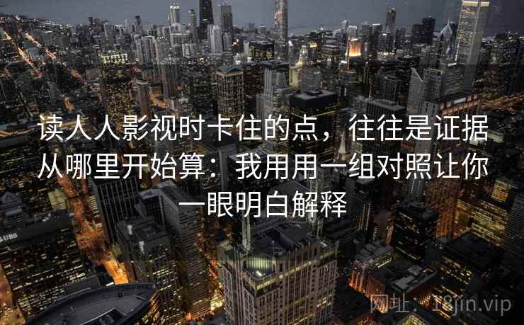 读人人影视时卡住的点，往往是证据从哪里开始算：我用用一组对照让你一眼明白解释