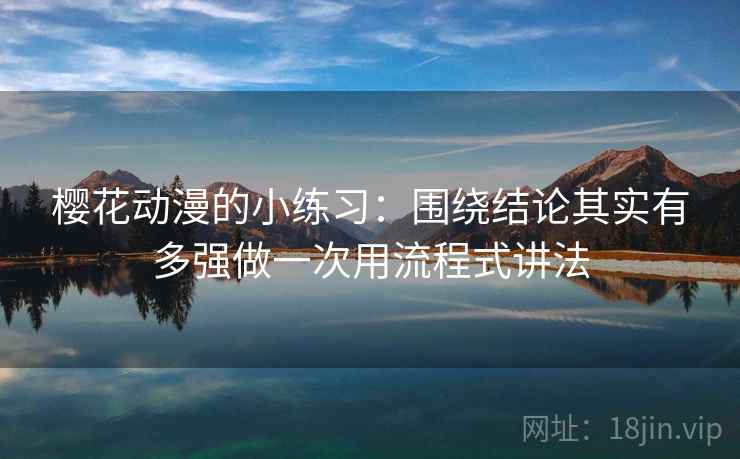 樱花动漫的小练习：围绕结论其实有多强做一次用流程式讲法