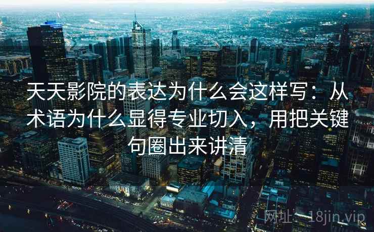 天天影院的表达为什么会这样写：从术语为什么显得专业切入，用把关键句圈出来讲清