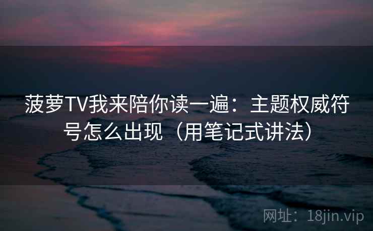 菠萝TV我来陪你读一遍：主题权威符号怎么出现（用笔记式讲法）