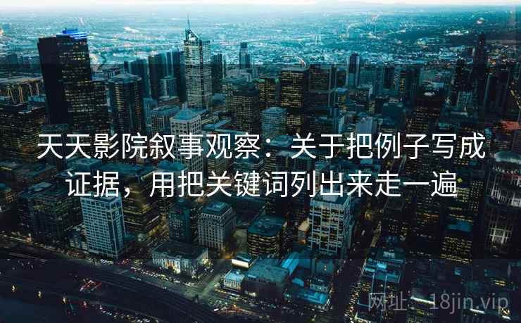 天天影院叙事观察：关于把例子写成证据，用把关键词列出来走一遍