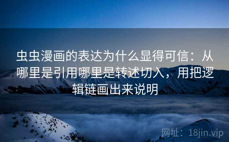 虫虫漫画的表达为什么显得可信：从哪里是引用哪里是转述切入，用把逻辑链画出来说明