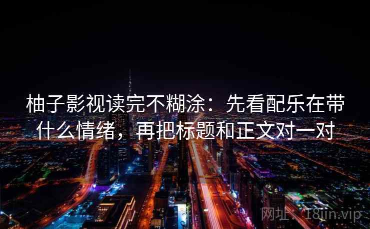 柚子影视读完不糊涂：先看配乐在带什么情绪，再把标题和正文对一对