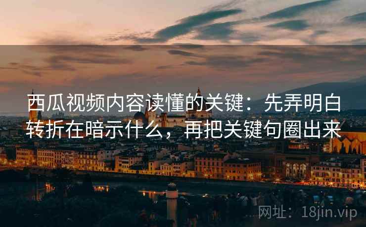 西瓜视频内容读懂的关键：先弄明白转折在暗示什么，再把关键句圈出来
