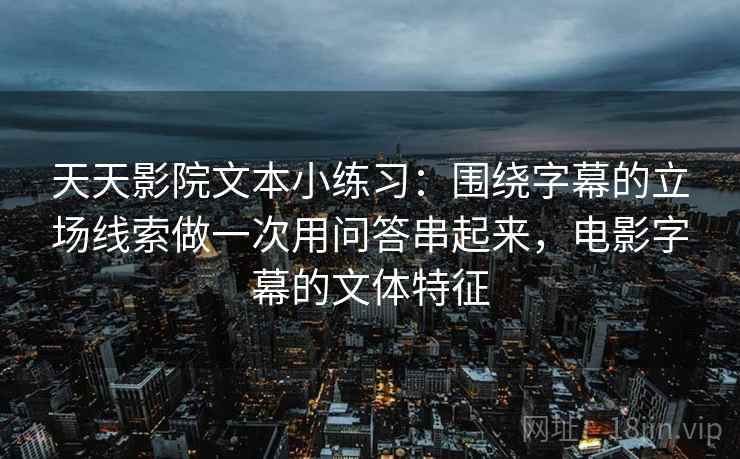 天天影院文本小练习：围绕字幕的立场线索做一次用问答串起来，电影字幕的文体特征