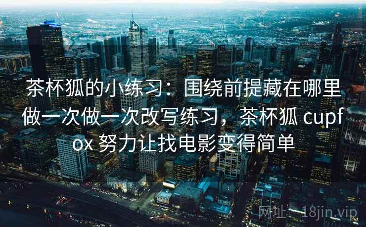 茶杯狐的小练习：围绕前提藏在哪里做一次做一次改写练习，茶杯狐 cupfox 努力让找电影变得简单