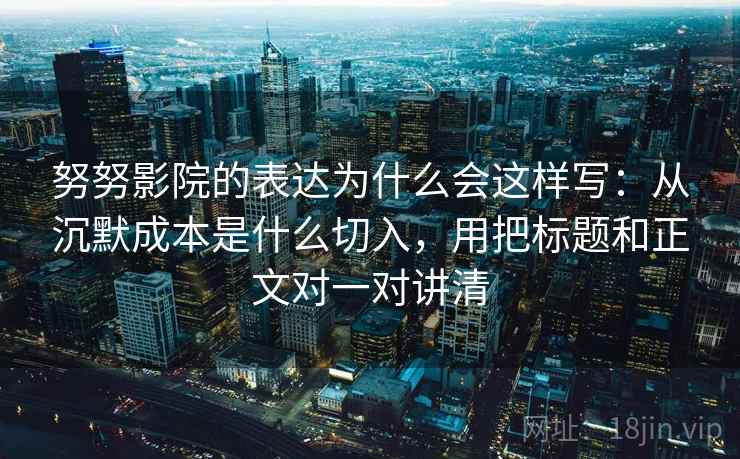 努努影院的表达为什么会这样写：从沉默成本是什么切入，用把标题和正文对一对讲清