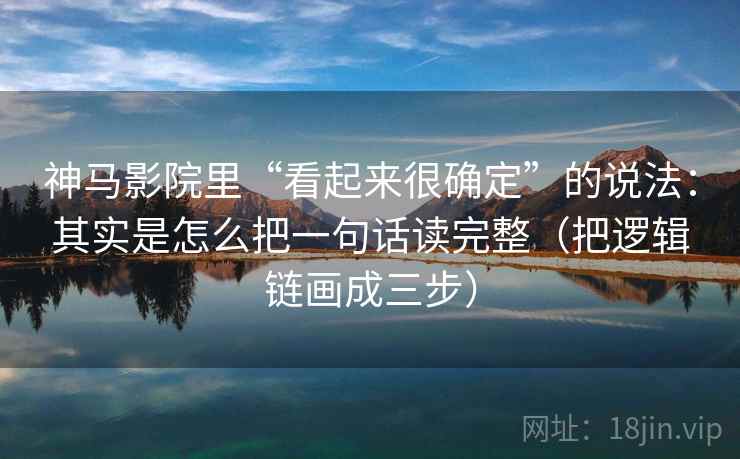 神马影院里“看起来很确定”的说法：其实是怎么把一句话读完整（把逻辑链画成三步）