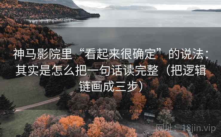 神马影院里“看起来很确定”的说法：其实是怎么把一句话读完整（把逻辑链画成三步）