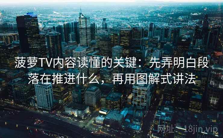 菠萝TV内容读懂的关键：先弄明白段落在推进什么，再用图解式讲法
