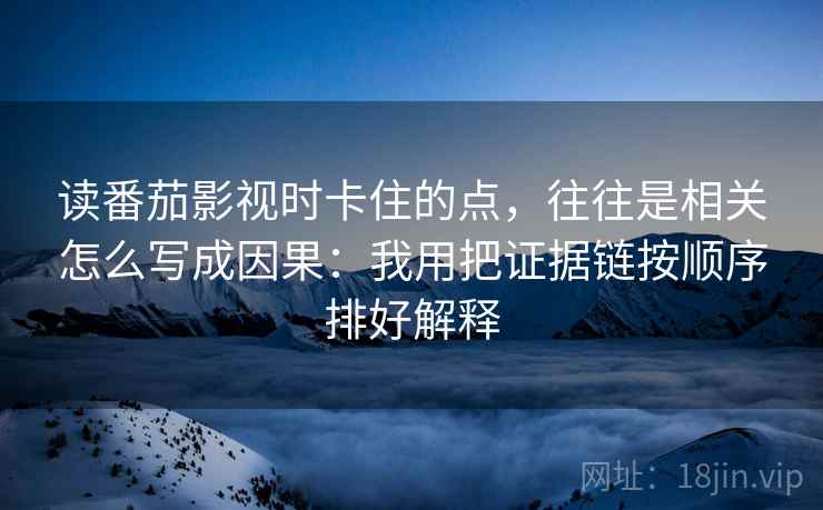 读番茄影视时卡住的点，往往是相关怎么写成因果：我用把证据链按顺序排好解释