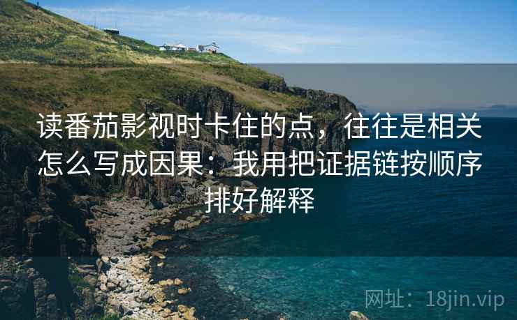 读番茄影视时卡住的点，往往是相关怎么写成因果：我用把证据链按顺序排好解释