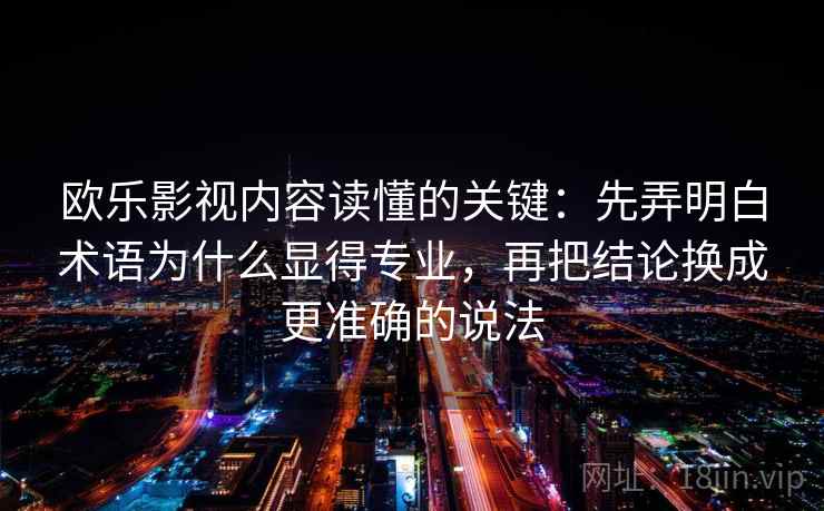 欧乐影视内容读懂的关键：先弄明白术语为什么显得专业，再把结论换成更准确的说法