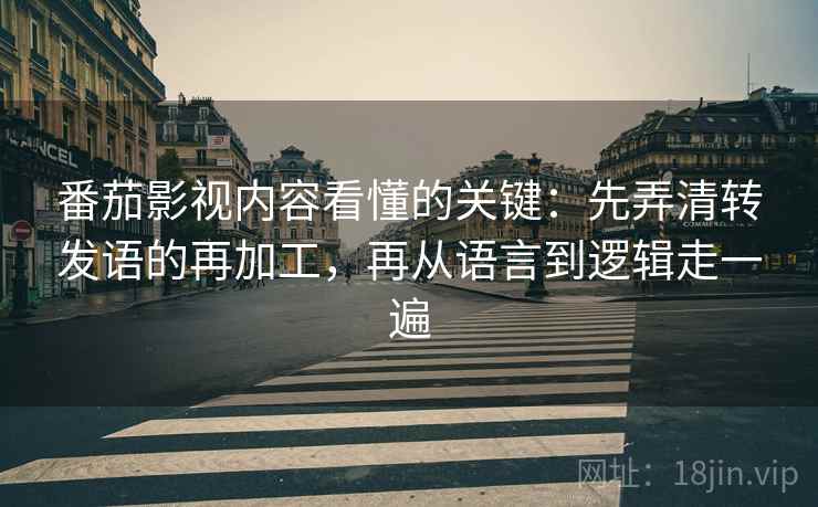 番茄影视内容看懂的关键：先弄清转发语的再加工，再从语言到逻辑走一遍
