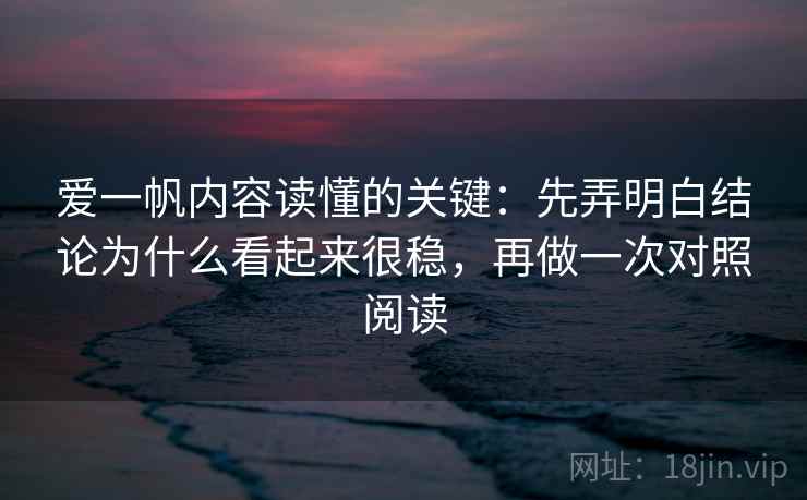 爱一帆内容读懂的关键：先弄明白结论为什么看起来很稳，再做一次对照阅读