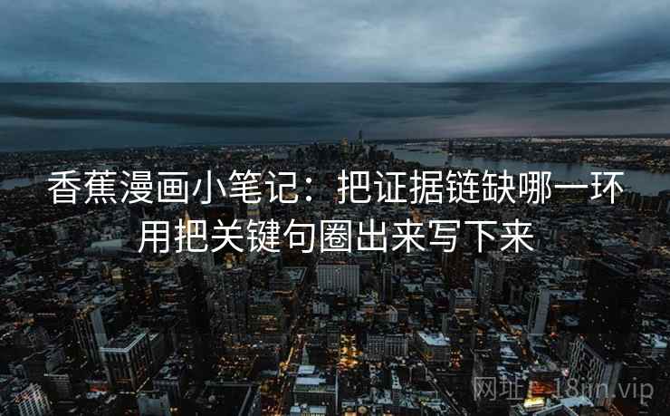 香蕉漫画小笔记：把证据链缺哪一环用把关键句圈出来写下来