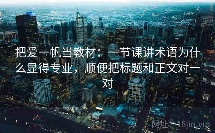 把爱一帆当教材：一节课讲术语为什么显得专业，顺便把标题和正文对一对