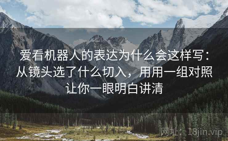 爱看机器人的表达为什么会这样写：从镜头选了什么切入，用用一组对照让你一眼明白讲清