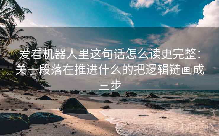 爱看机器人里这句话怎么读更完整：关于段落在推进什么的把逻辑链画成三步