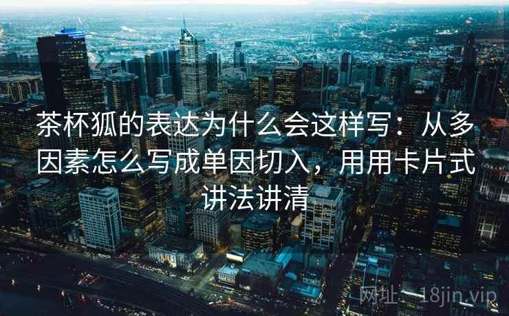 茶杯狐的表达为什么会这样写：从多因素怎么写成单因切入，用用卡片式讲法讲清