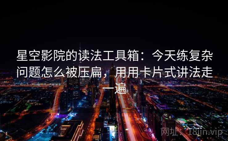 星空影院的读法工具箱：今天练复杂问题怎么被压扁，用用卡片式讲法走一遍